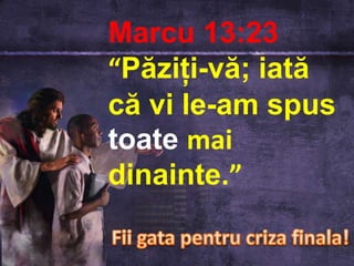 Marcu 13:23
“Păziţi-vă; iată
că vi le-am spus
toate mai
dinainte.”
 
