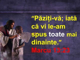 “Păziţi-vă; iată că vi le-am spus toatemaidinainte.”Marcu 13:23