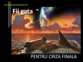 Fii gata PENTRU CRIZA FINALA