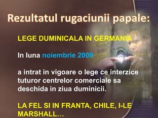Rezultatulrugaciuniipapale:LEGE DUMINICALA IN GERMANIAIn luna noiembrie 2009a intrat in vigoare o lege ce interzicetuturorcentrelorcomercialesadeschida in ziuaduminicii. LA FEL SI IN FRANTA, CHILE, I-LE MARSHALL…