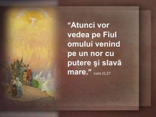 “Atunci vor vedea pe Fiul omului venind pe un nor cu putere şi slavă mare.”Luca 21,27