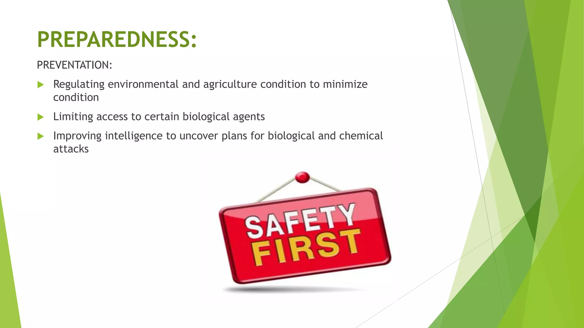 PREPAREDNESS:
PREVENTATION:
 Regulating environmental and agriculture condition to minimize
condition
 Limiting access to certain biological agents
 Improving intelligence to uncover plans for biological and chemical
attacks
 