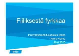 Fiiliksestä fyrkkaa
Innovaatiorahoituskeskus Tekes
Kaisa Holma
20.4.2015
 