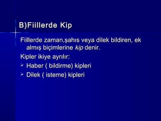 B)Fiillerde Kip

Fiillerde zaman,şahıs veya dilek bildiren, ek
   almış biçimlerine kip denir.
Kipler ikiye ayrılır:
 Haber ( bildirme) kipleri

 Dilek ( isteme) kipleri
 