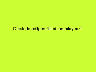 O halede edilgen fiilleri tanımlayınız! 