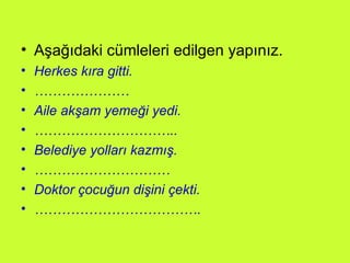 Aşağıdaki cümleleri edilgen yapınız. Herkes kıra gitti. ………………… Aile akşam yemeği yedi. ………………………… .. Belediye yolları kazmış. ………………………… Doktor çocuğun dişini çekti. ……………………………… . 