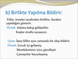 b) Birlikte Yapılma Bildirir:
Fiilin, özneler tarafından birlikte, beraber
yapıldığını gösterir.
Örnek: Adama bakıp gülüştüler.
        Kuşlar etrafta uçuşuyor.

 Uyarı: İşteş fiiller aynı zamanda bir oluş bildirir.
 Örnek: Çocuk iyi gelişmiş.
        Memleketimiz iyice güzelleşti.
        Çamaşırlar beyazlaşmış.
 
