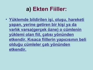 a) Ekten Fiiller:
• Yüklemde bildirilen işi, oluşu, hareketi
  yapan, yerine getiren bir kişi ya da
  varlık varsa(gerçek özne) o cümlenin
  yüklemi olan fiil, çatısı yönünden
  etkendir. Kısaca fiillerin yapıcısının beli
  olduğu cümleler çatı yönünden
  etkendir.
 