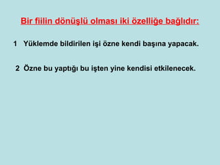 Bir fiilin dönüşlü olması iki özelliğe bağlıdır:

1 Yüklemde bildirilen işi özne kendi başına yapacak.


2 Özne bu yaptığı bu işten yine kendisi etkilenecek.
 