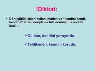 !Dikkat:
• Dönüşlülük ekleri kullanılmadan da “kendini,kendi,
  kendine” sözcükleriyle de fiile dönüşlülük anlamı
  katılır.


            Gülhan, kendini yoruyordu.

            Tehlikeden, kendini korudu.
 