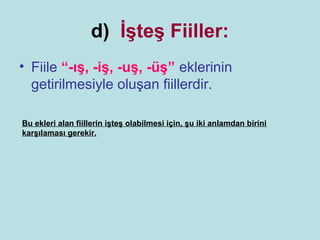d) İşteş Fiiller:
• Fiile “-ış, -iş, -uş, -üş” eklerinin
  getirilmesiyle oluşan fiillerdir.

Bu ekleri alan fiillerin işteş olabilmesi için, şu iki anlamdan birini
karşılaması gerekir.
 