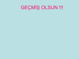 GEÇMİŞ OLSUN !!!
 
