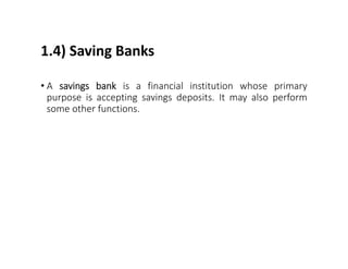 1.4) Saving Banks
• A savings bank is a financial institution whose primary
purpose is accepting savings deposits. It may also perform
some other functions.
 