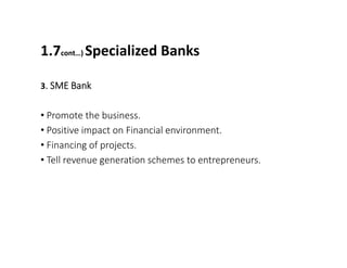 1.7cont…) Specialized Banks
3. SME Bank
• Promote the business.
• Positive impact on Financial environment.
• Financing of projects.
• Tell revenue generation schemes to entrepreneurs.
 