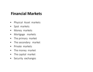 Financial Markets
• Physical Asset markets
• Spot markets
• Money markets
• Mortgage markets
• The primary market
• The secondary market
• Private markets
• The money market
• The capital market
• Security exchanges
 