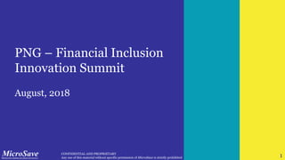 1 CONFIDENTIAL AND PROPRIETARY
Any use of this material without specific permission of MicroSave is strictly prohibited 1
PNG – Financial Inclusion
Innovation Summit
August, 2018
 