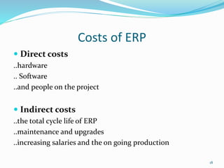 Costs of ERP
 Direct costs
..hardware
.. Software
..and people on the project
 Indirect costs
..the total cycle life of ERP
..maintenance and upgrades
..increasing salaries and the on going production
18
 