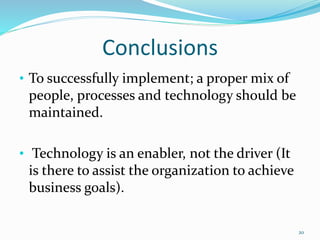 Conclusions
• To successfully implement; a proper mix of
people, processes and technology should be
maintained.
• Technology is an enabler, not the driver (It
is there to assist the organization to achieve
business goals).
20
 