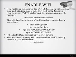 ENABLE WIFI
• If we want to run this camera with a WiFi USB dongle we will need to do
some quick additional steps to make ...