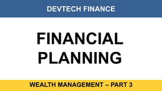 DEVTECH FINANCE
WEALTH MANAGEMENT – PART 3
FINANCIAL
PLANNING
 