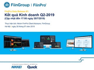 FiinPro Data Release #1:
Kết quả Kinh doanh Q2-2019
(Cập nhật đến 17:00 ngày 29/7/2019)
Thực hiện bởi: Nhóm FiinPro Client Advisors, FiinGroup
Hà Nội | ngày 30 tháng 07 năm 2019
 