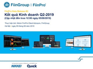 FiinPro Data Release #2:
Kết quả Kinh doanh Q2-2019
(Cập nhật đến trưa 12:00 ngày 05/08/2019)
Thực hiện bởi: Nhóm FiinPro Client Advisors, FiinGroup
Hà Nội | ngày 05 tháng 08 năm 2019
 