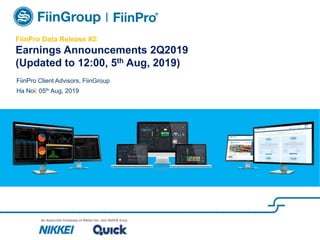 FiinPro Data Release #2:
Earnings Announcements 2Q2019
(Updated to 12:00, 5th Aug, 2019)
FiinPro Client Advisors, FiinGroup
Ha Noi| 05th Aug, 2019
 