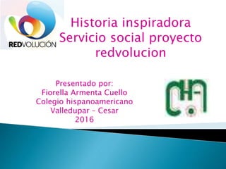 Historia inspiradora
Servicio social proyecto
redvolucion
Presentado por:
Fiorella Armenta Cuello
Colegio hispanoamericano
Valledupar – Cesar
2016
 