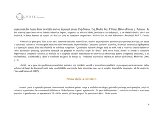 9
organizatori din fiecare dintre localitățile incluse în proiect, anume Cluj-Napoca, Dej, Oradea, Iași, Călărași, Hârșova,Uricani și Petroșani. Au
fost selectați spre intervievare liderii cluburilor Impact, respectiv un adult/o adultă, profesor/ă sau voluntar/ă, și un tânăr/o tânără, elev/ă sau
student/ă, în baza faptului că aceștia au fost cei care au coordonat organizarea Bibliotecilor vii sub îndrumarea Asociației A.R.T. Fusion.
Obiectivele principale fiind acelea de a surprinde atitudini, semnificații, moduri de poziționare personale și experiențe de viață, am apelat
la cercetarea calitativă, realizată prin interviuri semi-structurate, în profunzime. Cercetarea calitativă sacrifică, de obicei, orientările rigide pentru
a se centra pe detalii, fiind mai flexibilă în stabilirea scopurilor: ”Qualitative research designs tend to work with a relatively small number of
cases. Generally speaking, qualitative research are prepared to sacrifice scope for detail.” Prin acest lucru, autorii se referă la caracterul
improvizat al cercetării calitative, ce trebuie să se adapteze situației individuale de interviu sau observație pentru a surprinde unicitatea, și nu
uniformitatea, schimbându-și chiar în totalitate design-ul în funcție de conținutul discursului obținut pe parcurs (Silverman, Marvasti, 2008,
p.13).
Astfel, nu se pune nici problema generalizării statistice, ci a tipizării, numită și generalizare analitică, ce presupune anchetarea unei palete
suficient de largi de discursuri încât toate posibilitățile sau tipurile deja teoretizate sau, pur și simplu, disponibile imaginativ, să fie acoperite.
(Yin apud Maxwell, 2007).
Prima etapă a cercetării
Această parte a raportului prezent concentrează rezultatele primei etape a studiului sociologic privind experiența participanților, cărți vii,
cititori și organizatori, la evenimentele Biblioteca Viedesfășurate ca parte a proiectului „Fii parte la Diversitate!", concluzii rezultate în urma unor
interviuri în profunzime, de aproximativ 20 - 40 de minute, și focus-grupuri de aproximativ 60 - 120 de minute.
 