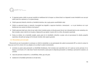 24
 E important pentru cărțile cu povești sensibile să stabilească de la început cu cititorul dacă vor răspunde la toate întrebările sau cum pot
stabili când să se oprească, ce i-ar putea deranja.
 Cărțile apreciază sfaturile cititorilor și întrebările deschise, dar și grija pentru sensibilitățile cărții.
 Cărțile nu apreciază teama și reținerile, încurajând mai degrabă o negociere deschisă a interacțiunii – ce te pot întreba/ce nu te pot
întreba/care este semnul că trebuie să mă opresc?
 Cărțile apreciază când sunt citite de mai mulți cititori simultan pentru că discuția poate deveni mai relaxantă dacă nu este centrată pe ele.
Spre exemplu, atunci când ele nu își găsesc răspunsurile așa repede, le poate oferi un cititor, din propria experiență.
 Cartea nu trebuie să se deschidă complet, poate porni de la întrebările cititorilor și poate evita să povestească în detaliu propriile
experiențe, discuțiile pot ajunge să fie discuții orientate către aspecte generale.
1.4. Mentalități, preconcepții
Discursurile pe care le prezentăm în continuare se referă la mentalități cu care participanții din cadrul evenimentului BV au intrat în contact în
timp și pe care fie le critică, fie le-au adoptat și le-au afișat în cadrul evenimentului.
 societatea nu poate ajuta persoanele cu dizabilități întotdeauna, însă existența unor specialiști care să le ajute pe aceste persoane să se
împace cu ele însele ar fi o idee bună. Factorii decizionali ar putea pune la dispoziția persoanelor cu handicap o persoană de susținere, un
consilier.
 viața unei persoane seropozitive, cu dizabilități, orfane, gay este grea.
 studenții de la facultățile particulare nu învață nimic.
 