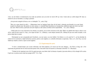 29
viitor, iar unii dintre ei menționează că au rude sau prieteni care și-ar dori să vină la BV pe viitor. Unele cărți au vorbit despre BV doar cu
oameni în care au încredere, cu colegi și prieteni:
„Am povestit colegilor la birou ce mi s-a întâmplat.” (L., carte, Cluj)
”Mie mi se pare destul de utilă (…) Majoritatea lumii nu înțelege foarte bine cât de bună e educația non-formală și nu sunt foarte
receptivi la chestia asta. Dar pentru cei care cunosc, e o metodă foarte benefică și un început bun, indiferent dacă ești cititor sau dacă
ești carte. Până la urmă, și persoana care ține timpul și-a dat seama că trebuie să fie responsabilă…” (S., carte, Călărași)
Cărțile spun că ar vrea să devină și ele cititoare, iar cititorii, că și-ar dori să încerce să fie cărți. Mulți s-au gândit între timp ce cărți ar vrea
să fie: copil de etnie romă (A., Cluj), „ceva legat de dans” (V., Călărași), o carte despre animale (M., Călărași) de pus mai multe exemple, si din
prima etapa daca se poate.
Participanții au mai corespondat prin Facebook, s-au mai sunat, s-au mai întâlnit. Unii dintre ei, ca în cazul lui V., au fost abordați de
cititorii de la eveniment și după încheierea acestuia, pentru a ține legătura și a schimba informații și experiențe. Alții, ca A., din Cluj, s-au mai
întâlnit pe stradă cu cititori și apoi au ținut legătura.
2.2. Experiența de carte
"A fost o metodă despre care aveam informații, dar fiind implicat și în trecut am fost mai stângaci... Am făcut cu drag, dar a fost
experiența de gestionat într-un mod securizant pentru mine, însă astfel încât să transmit și informații cititorului” (V., București).
"Văzând cât de important este să îți fie spusă povestea, una dintre cărți își dorește să spună și povestea altora și să își aleagă să fie cartea
Copil rom, cu prima ocazie când mai ajunge la BV." (A., Cluj).
 