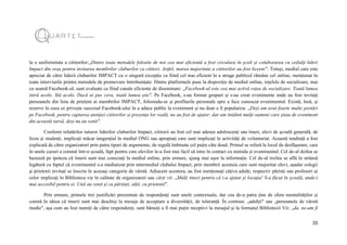 35
la o uniformitate a cititorilor:„Dintre toate metodele folosite de noi cea mai eficientă a fost circulara în școli și colaborarea cu ceilalți lideri
Impact din oraș pentru invitarea membrilor cluburilor ca cititori. Astfel, marea majoritate a cititorilor au fost liceeni". Totuși, mediul care este
apreciat de către liderii cluburilor IMPACT cu o singură excepție ca fiind cel mai eficient în a atrage publicul rămâne cel online, menționat în
toate interviurile printre metodele de promovare întrebuințate. Dintre platformele puse la dispoziție de mediul online, rețelele de socializare, mai
cu seamă Facebook-ul, sunt evaluate ca fiind canale eficiente de diseminare: „Facebook-ul este cea mai activă rețea de socializare. Toată lumea
intră acolo. Stă acolo. Dacă ai pus ceva, toată lumea știe". Pe Facebook, s-au format grupuri și s-au creat evenimente unde au fost invitați
persoanele din lista de prieteni ai membrilor IMPACT, folosindu-se și profilurile personale spre a face cunoscut evenimentul. Există, însă, și
rezerve în ceea ce privește succesul Facebook-ului în a aduce public la eveniment și nu doar a îl populariza: „Deși am avut foarte multe postări
pe Facebook, pentru captarea atenției cititorilor și prezența lor reală, nu au fost de ajutor, dar am întâlnit mulți oameni care știau de eveniment
din această sursă, deși nu au venit".
Conform relatărilor tuturor liderilor cluburilor Impact, cititorii au fost cel mai adesea adolescenți sau tineri, elevi de școală generală, de
liceu și studenți, implicați măcar tangențial în mediul ONG sau apropiați care sunt implicați în activități de voluntariat. Această tendință a fost
explicată de către organizatori prin patru tipuri de argumente, de regulă îmbinate cel puțin câte două. Primul se referă la locul de desfășurare, care
în unele cazuri a constat într-o școală, fapt pentru care elevilor le-a fost mai facil să intre în contact cu metoda și evenimentul. Cel de-al doilea se
bazează pe ipoteza că tinerii sunt mai conectați la mediul online, prin urmare, ajung mai ușor la informație. Cel de-al treilea se află în strânsă
legătură cu faptul că evenimentul s-a mediatizat prin intermediul clubului Impact, prin membrii acestuia care sunt majoritar elevi, așadar colegii
și prietenii invitați se înscriu în aceeași categorie de vârstă. Adiacent acestora, au fost menționați câțiva adulți, respectiv părinți sau profesori ai
celor implicați în Biblioteca vie în calitate de organizatori sau cărți vii: „Mulți tineri pentru că i-a ajutat și locația! S-a făcut în școală, unde-i
mai accesibil pentru ei. Unii au venit și cu părinții, alții, cu prietenii".
Prin urmare, primele trei justificări prezentate de respondenți sunt unele contextuale, dar cea de-a patra ține de sfera mentalităților și
constă în ideea că tinerii sunt mai deschiși la mesaje de acceptare a diversității, de toleranță. În contrast, „adulții" sau „persoanele de vârstă
medie", așa cum au fost numiți de către respondenți, sunt bănuiți a fi mai puțin receptivi la mesajul și la formatul Bibliotecii Vii: „da, ne-am fi
 