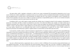 43
Am putea realiza, astfel, o tipologie a cititorului și a cărții la care a ajuns evenimentul BV din perspectiva impactului pe care l-a avut
acesta. Cititorul care a înțeles scopul BV și s-a raportat la acesta ca la un eveniment ce duce la combaterea discriminării și încurajarea diversității
este mai degrabă asociat cu sectorul ONG și este din București. În celelalte orașe, BV a fost văzută ca mai degrabă o ocazie a oamenilor de a
învăța să fie mai deschiși și mai calzi unii cu ceilalți, un exercițiu de organizare și responsabilitate pentru cei mici sau un eveniment util pentru
cei ce vor să se informeze cu privire la unele meserii sau stiluri de viață.
Considerăm că BV a avut, astfel, impact și asupra cititorilor din celelalte orașe, iar impactul ar putea fi cel de combatere a discriminării și
promovare a diversității, însă fără ca cititorii să conștientizeze acest lucru. Unii cititori din Călărași, spre exemplu, au învățat să aibă curaj să
vorbească cu persoane mai în vârstă și să fie ei înșiși, lucru ce duce la crearea unei legături între generații și la diminuarea stereotipurilor despre
”bătrâni” și ”tineri”, chiar dacă cititorii și cărțile implicate nu și-au dat seama că acesta este scopul evenimentului. Această tipologie se potrivește
și în cazul cărților, întrucât ele nu s-au diferențiat foarte mult ca nivel de conștientizare al scopului BV de cititori. Cărțile conștiente de
obiectivele proiectului erau din București și păstrau o legătură strânsă cu sectorul ONG sau chiar făceau parte din acesta.
Un alt mod de a clasifica cititorii și cărții din perspectiva impactului BV ar fi gruparea acestora în categoriile Carte responsabilă/cititor
responsabil și Carte/cititor orientat(ă) către plăcerea conversației. Astfel, unii dintre respondenți, indiferent dacă s-au raportat direct la scopul BV
sau nu, au problematizat interacțiunea cu o carte/un cititor – ce întrebări/răspunsuri ar fi potrivite, ce ar avea celălalt nevoie să audă, cum ”să nu
deranjez cu ceea ce spun”, în vreme ce alți cititori și alte cărți s-au orientat către ceea ce ar face o discuție interesantă sau plictisitoare, mai mult
sau mai puțin informativă, fără prea multă atenție acordată sensibilității celuilalt sau împărtășirii unor experiențe puternice personale. Și în acest
caz, în ambele categorii s-au regăsit atât cărțile, cât și cititorii, excepția făcând-o orașul București, în care putem spune că s-au regăsit în prima
categorie, a participantului responsabil, cele mai multe dintre cărți, spre deosebire de cititori, ce au intrat mai puțin în prima categorie, decât în a
doua.
Așa cum o reflectă interviurile cu organizatorii, dar și cu cititorii și cărțile vii, Biblioteca Vie nu este atât un mesaj anti-discriminare, cât
mai degrabă pro-diversitate: "Am dorit să promovăm mai mult diversitatea, pentru că multe cărți, care deși se încadrau în categorii posibil
discriminate, au mărturisit că nu se simt așa, deci nu au marjat pe acest aspect". Totodată, apare uneori riscul ca o lectură să eșueze într-una de
 