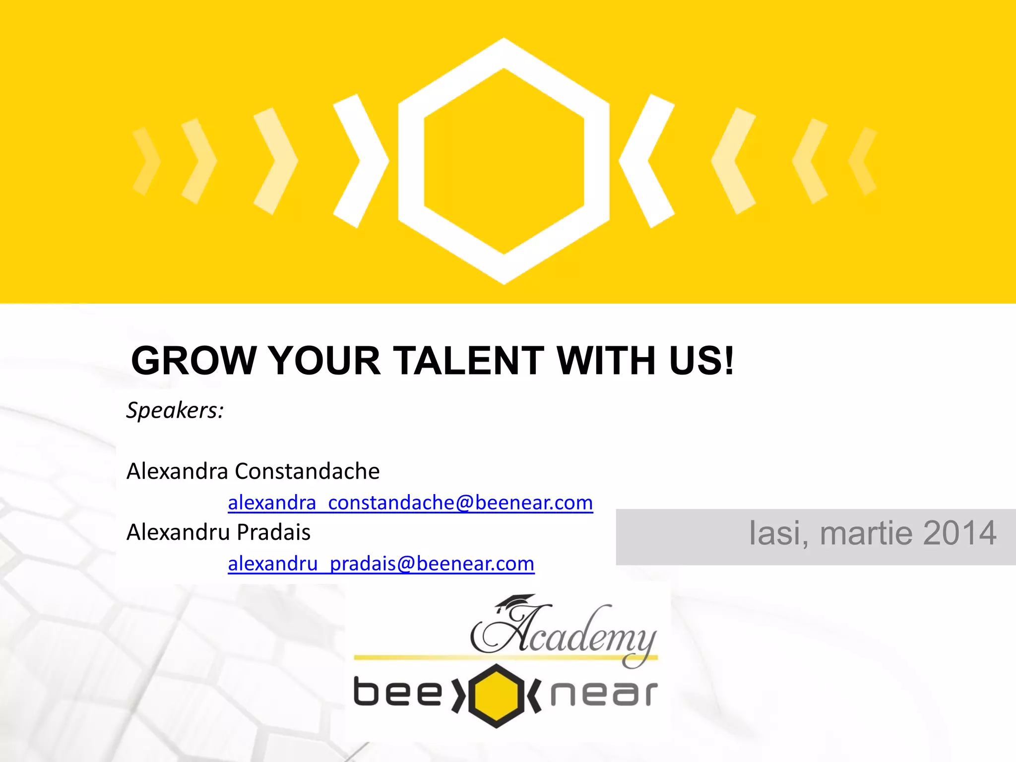 GROW YOUR TALENT WITH US!
Iasi, martie 2014
Speakers:
Alexandra Constandache
alexandra_constandache@beenear.com
Alexandru Pradais
alexandru_pradais@beenear.com
 