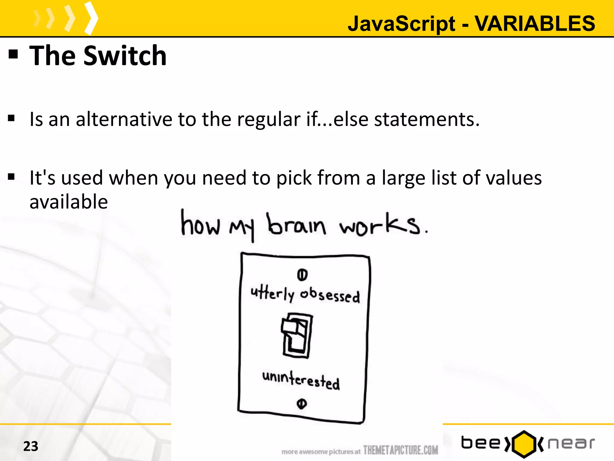 JavaScript - VARIABLES
 The Switch
 Is an alternative to the regular if...else statements.
 It's used when you need to pick from a large list of values
available
23
 