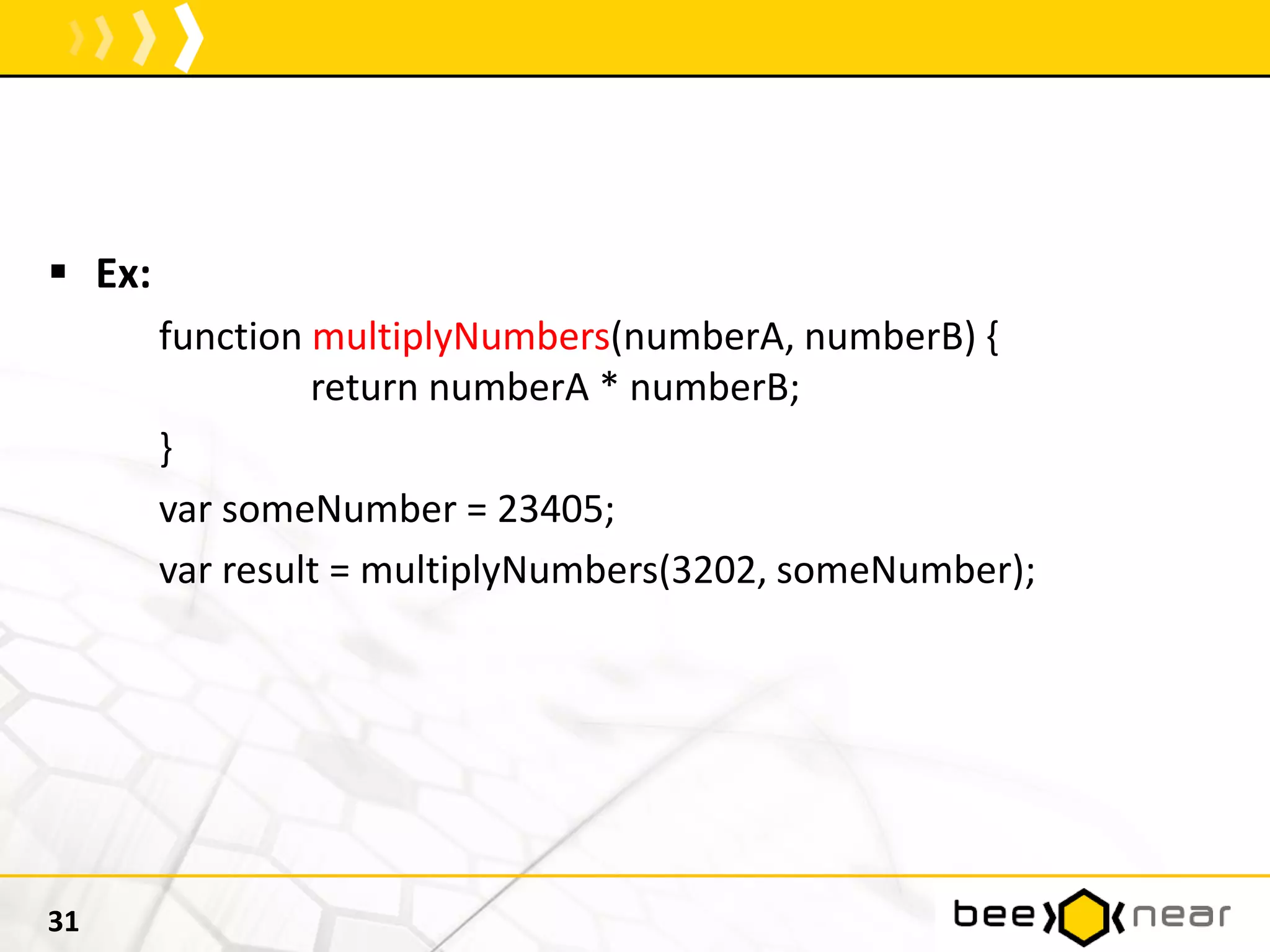  Ex:
function multiplyNumbers(numberA, numberB) {
return numberA * numberB;
}
var someNumber = 23405;
var result = multiplyNumbers(3202, someNumber);
31
 
