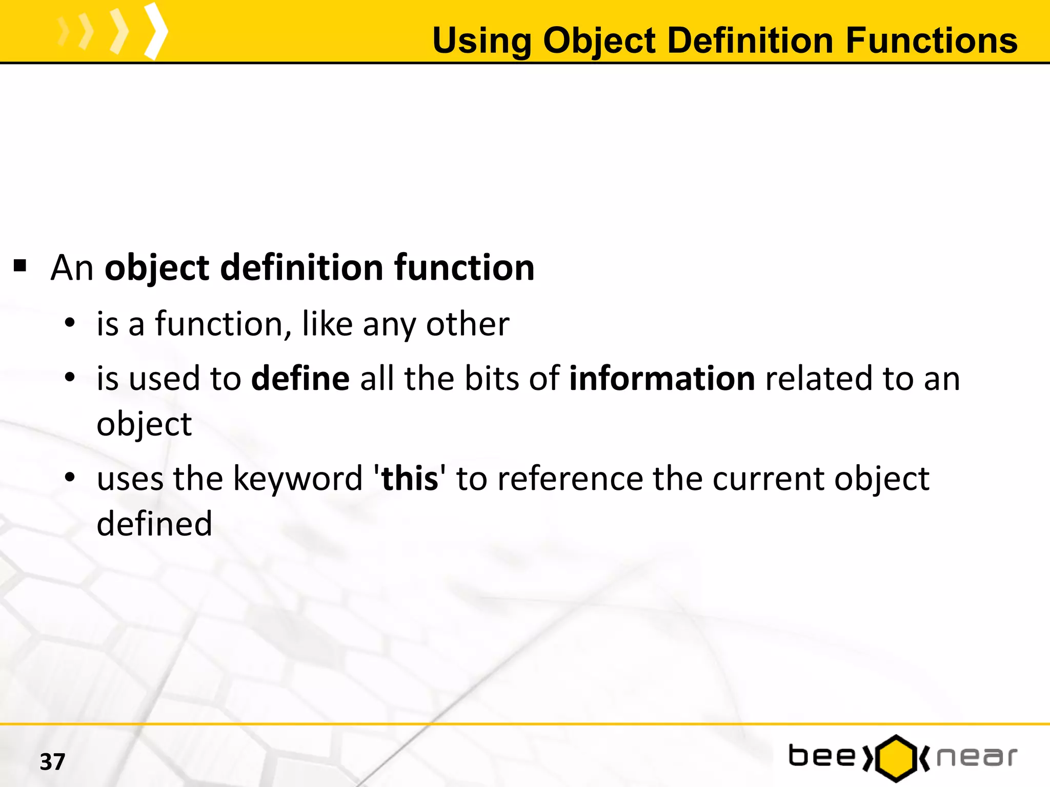 Using Object Definition Functions
 An object definition function
• is a function, like any other
• is used to define all the bits of information related to an
object
• uses the keyword 'this' to reference the current object
defined
37
 