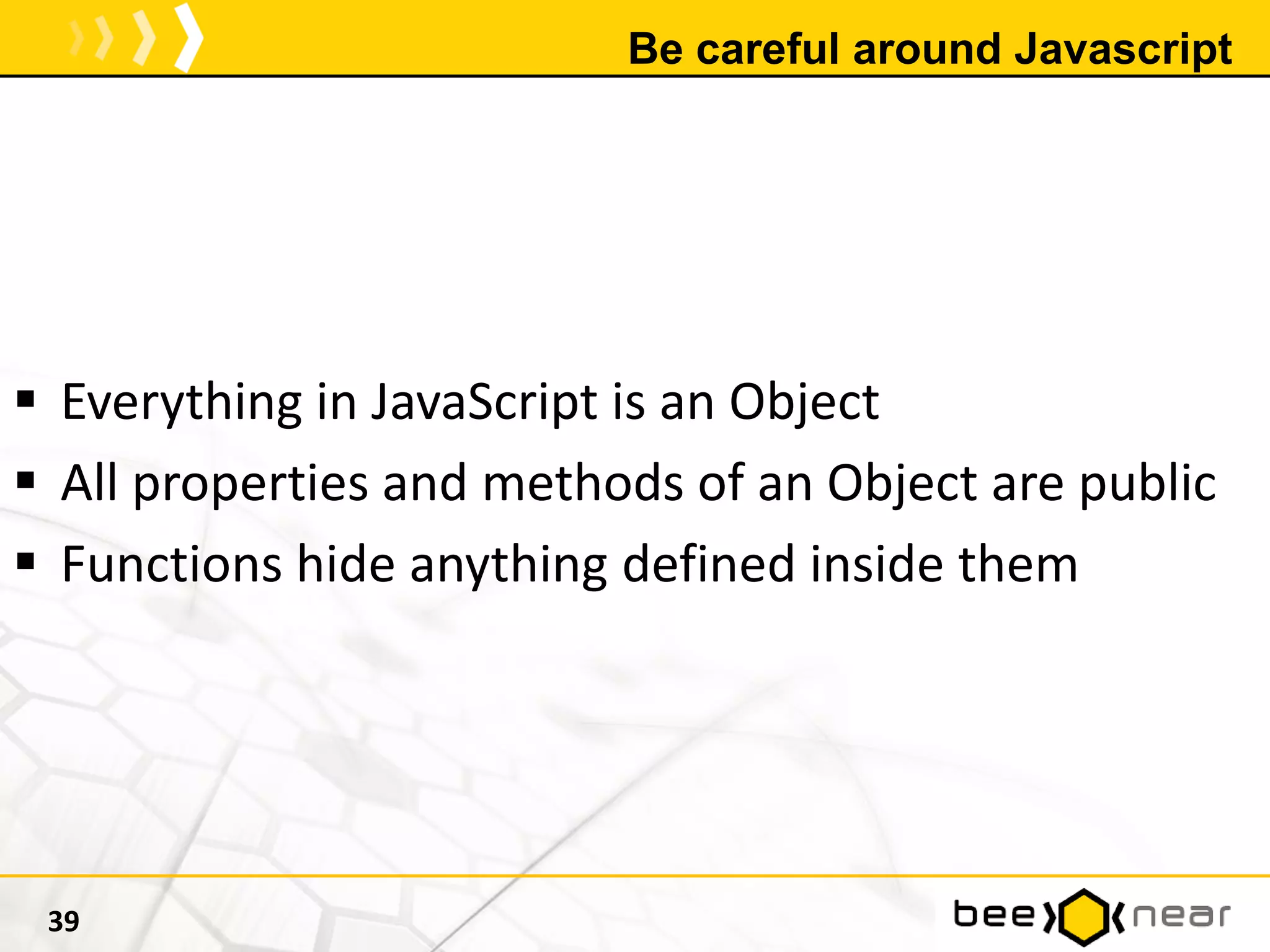 Be careful around Javascript
 Everything in JavaScript is an Object
 All properties and methods of an Object are public
 Functions hide anything defined inside them
39
 
