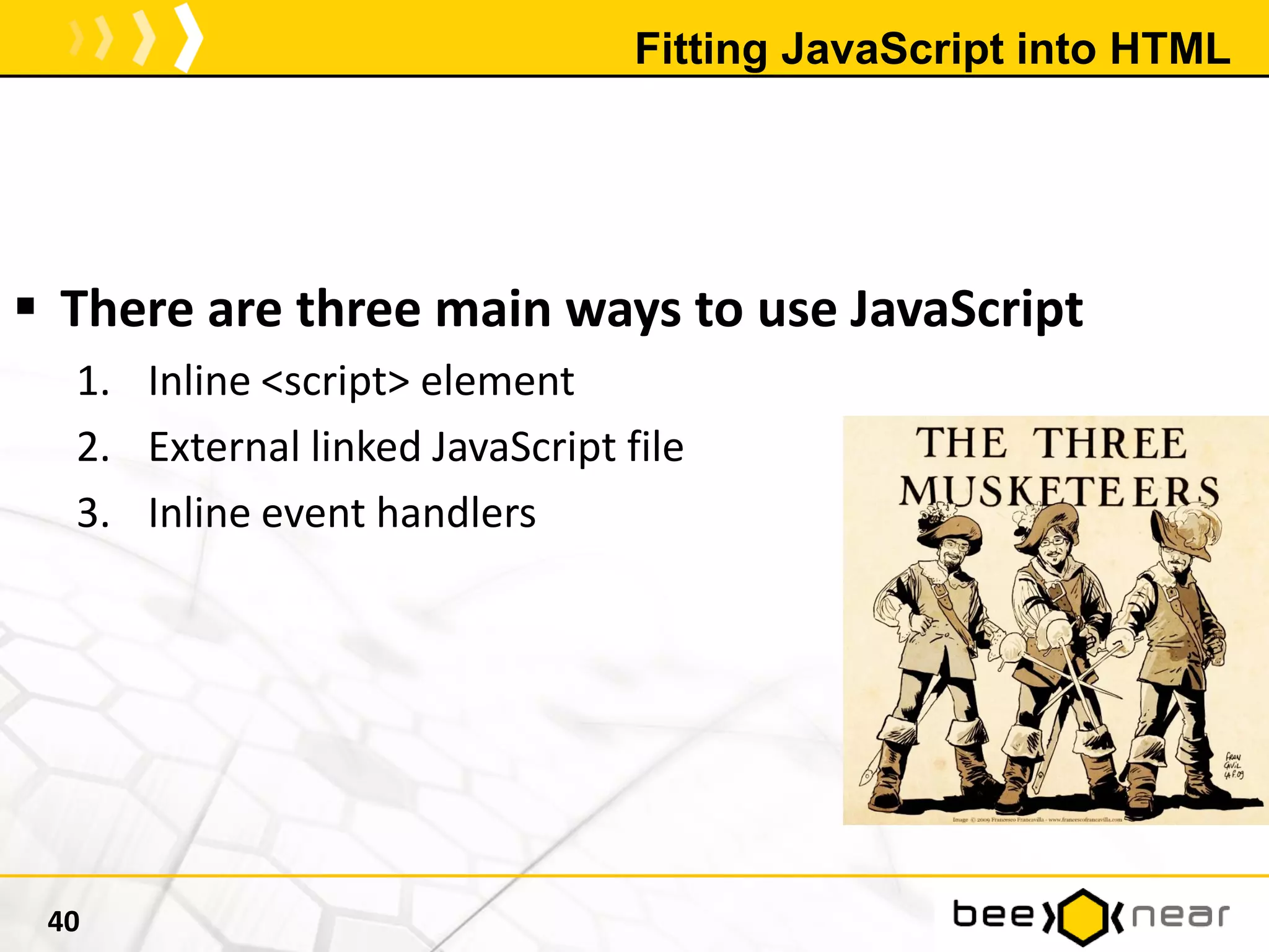 Fitting JavaScript into HTML
 There are three main ways to use JavaScript
1. Inline <script> element
2. External linked JavaScript file
3. Inline event handlers
40
 