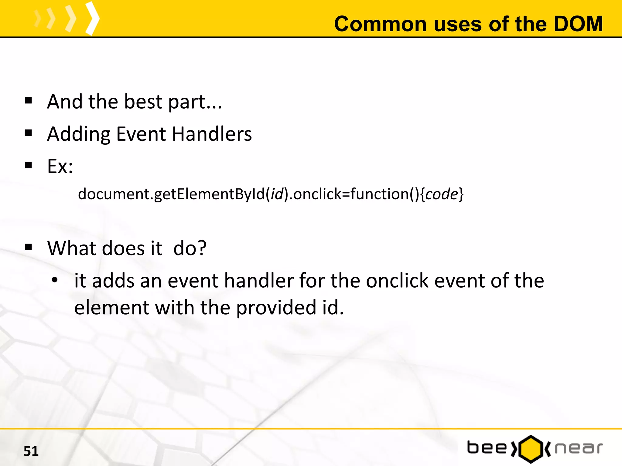 Common uses of the DOM
 And the best part...
 Adding Event Handlers
 Ex:
document.getElementById(id).onclick=function(){code}
 What does it do?
• it adds an event handler for the onclick event of the
element with the provided id.
51
 