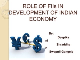 ROLE OF FIIs IN DEVELOPMENT OF INDIAN ECONOMY By: DeepikaChandwani ShraddhaChapekar SwapnilGangele 