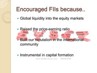 Encouraged FIIs because..Global liquidity into the equity markets Raised the price-earning ratio Built our reputation in the international communityInstrumental in capital formation 