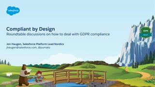 Compliant by Design
Roundtable discussions on how to deal with GDPR compliance
jhaugen@salesforce.com, @pumato
Jon Haugen, Salesforce Platform Lead Nordics
GDPR
READY
 
