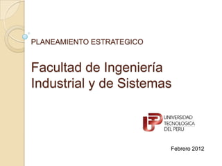 PLANEAMIENTO ESTRATEGICO


Facultad de Ingeniería
Industrial y de Sistemas



                           Febrero 2012
 