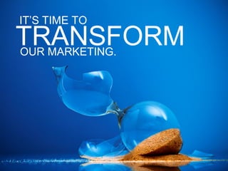 IT’S TIME TO
TRANSFORM
OUR MARKETING.
 