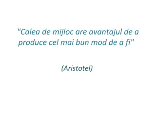"Calea de mijloc are avantajul de a produce cel mai bun mod de a fi"  (Aristotel) 