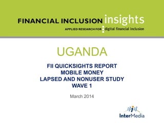 UGANDA
FII QUICKSIGHTS REPORT
MOBILE MONEY
LAPSED AND NONUSER STUDY
WAVE 1
March 2014
 