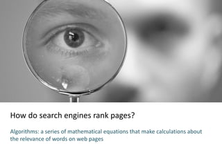 How do search engines rank pages?
Algorithms: a series of mathematical equations that make calculations about
the relevance of words on web pages
 
