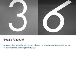 Google PageRank
A system that rates the importance of pages in direct proportion to the number
of external links pointing to that page
 