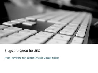 Blogs are Great for SEO
Fresh, keyword-rich content makes Google happy
 